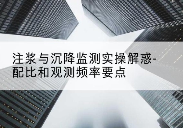 海西水泥浆配比不当会不会造成注浆管堵管？-注浆与沉降监测实操解惑-配比和观测频率要点